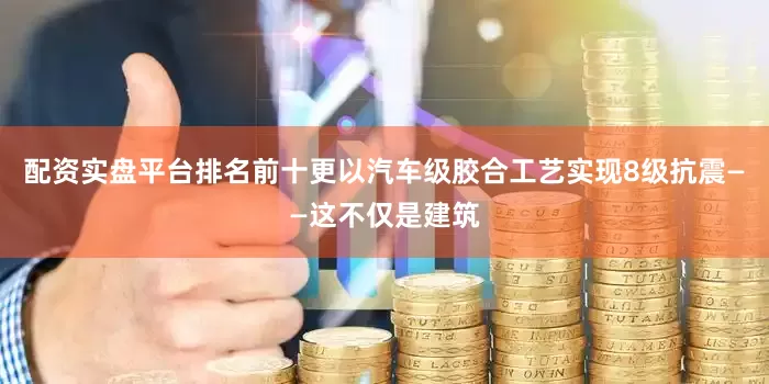 配资实盘平台排名前十更以汽车级胶合工艺实现8级抗震——这不仅是建筑