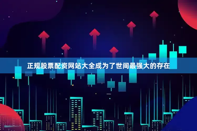 正规股票配资网站大全成为了世间最强大的存在