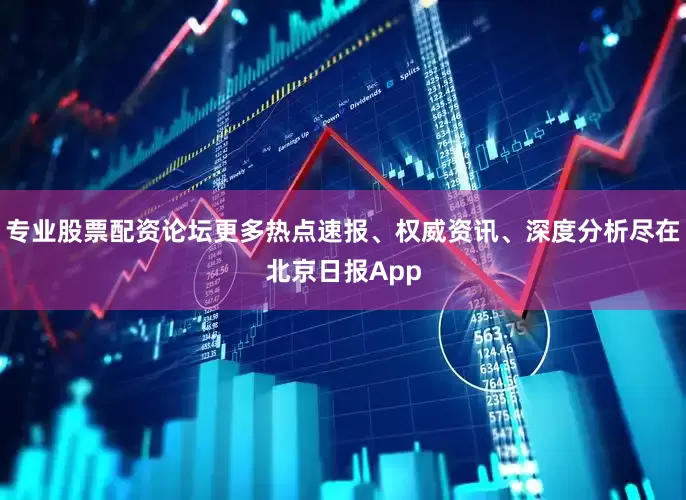 专业股票配资论坛更多热点速报、权威资讯、深度分析尽在北京日报App