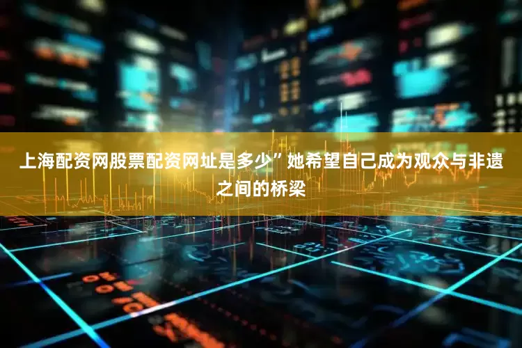上海配资网股票配资网址是多少”她希望自己成为观众与非遗之间的桥梁