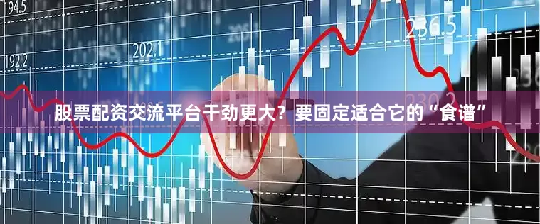 股票配资交流平台干劲更大？要固定适合它的“食谱”