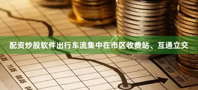 配资炒股软件出行车流集中在市区收费站、互通立交
