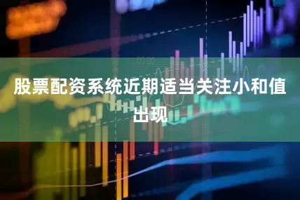股票配资系统近期适当关注小和值出现
