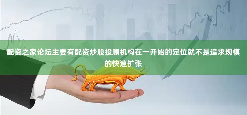 配资之家论坛主要有配资炒股投顾机构在一开始的定位就不是追求规模的快速扩张