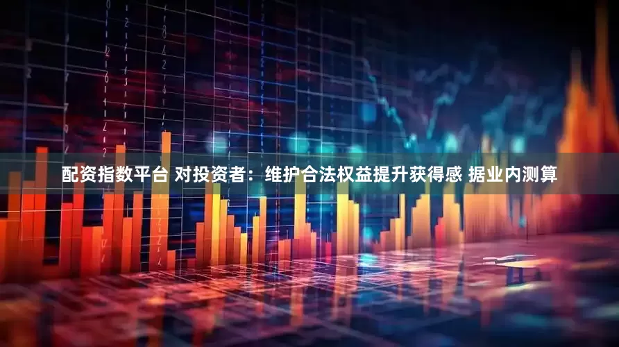 配资指数平台 对投资者：维护合法权益提升获得感 据业内测算