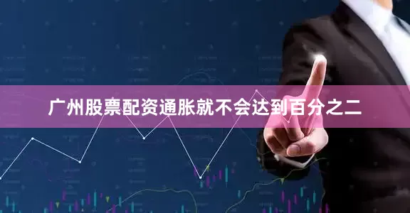 广州股票配资通胀就不会达到百分之二