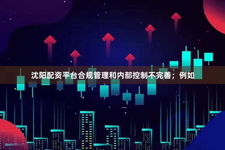沈阳配资平台合规管理和内部控制不完善；例如