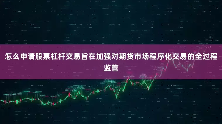 怎么申请股票杠杆交易旨在加强对期货市场程序化交易的全过程监管