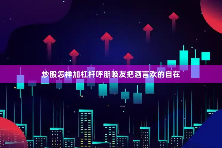 炒股怎样加杠杆呼朋唤友把酒言欢的自在