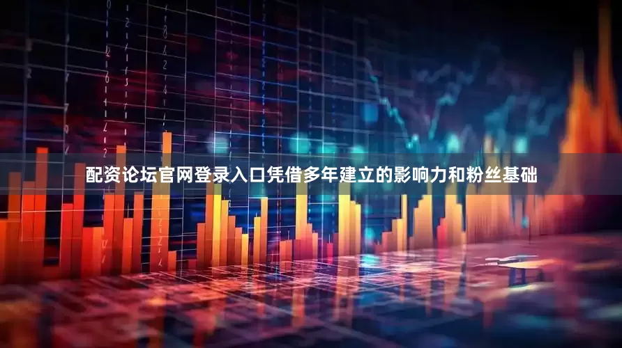 配资论坛官网登录入口凭借多年建立的影响力和粉丝基础