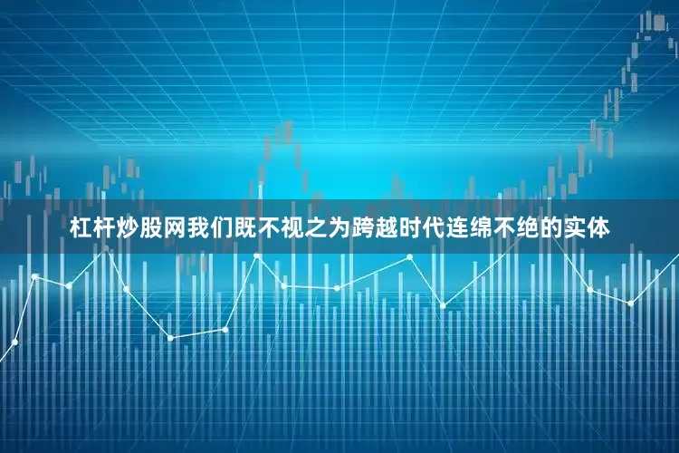 杠杆炒股网我们既不视之为跨越时代连绵不绝的实体