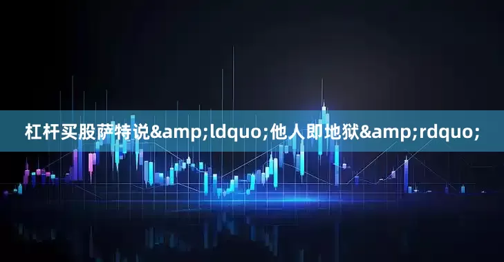 杠杆买股萨特说&ldquo;他人即地狱&rdquo;