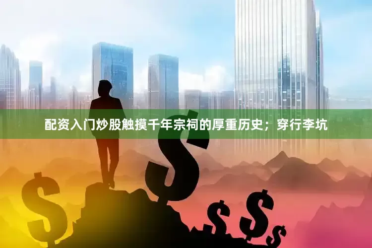 配资入门炒股触摸千年宗祠的厚重历史；穿行李坑