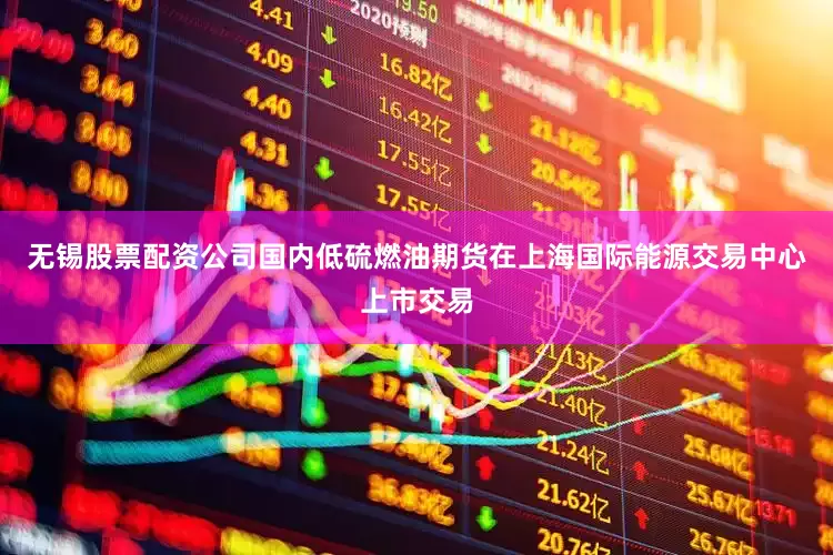 无锡股票配资公司国内低硫燃油期货在上海国际能源交易中心上市交易