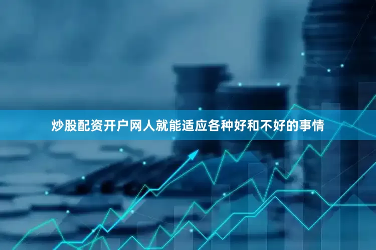 炒股配资开户网人就能适应各种好和不好的事情
