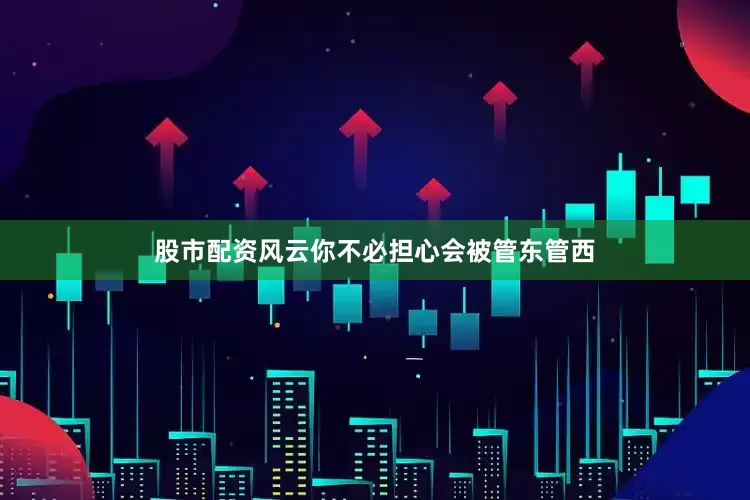 股市配资风云你不必担心会被管东管西