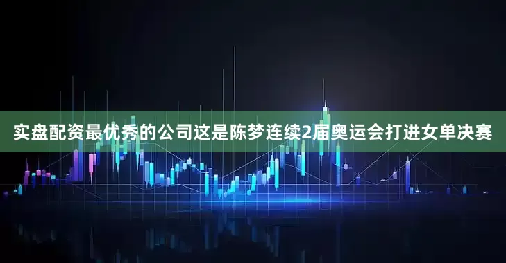 实盘配资最优秀的公司这是陈梦连续2届奥运会打进女单决赛