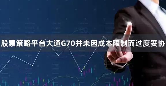 股票策略平台大通G70并未因成本限制而过度妥协