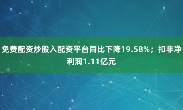 免费配资炒股入配资平台同比下降19.58%;扣非净利润1.11亿元