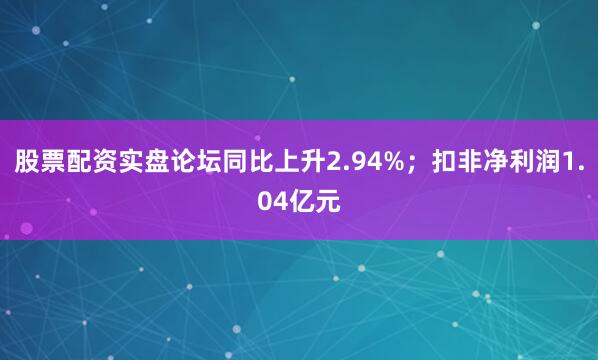 股票配资实盘论坛同比上升2.94%；扣非净利润1.04亿元