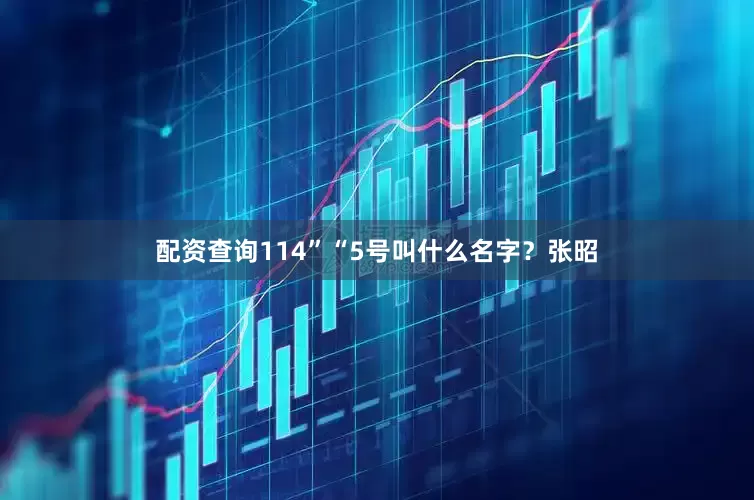 配资查询114”“5号叫什么名字？张昭