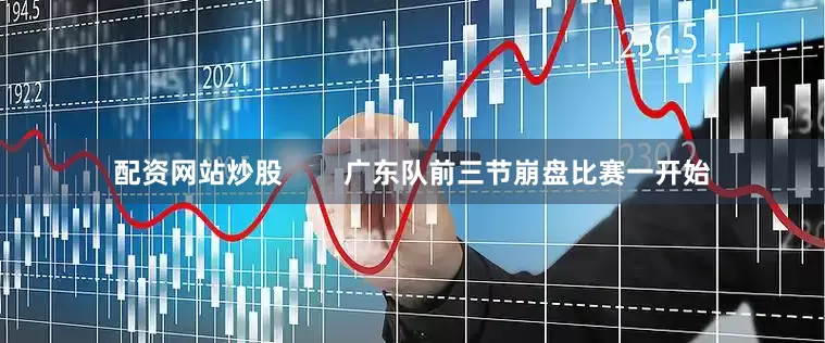 配资网站炒股        广东队前三节崩盘比赛一开始