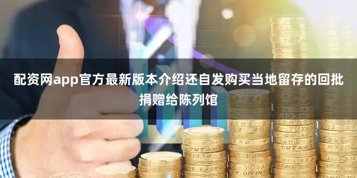 配资网app官方最新版本介绍还自发购买当地留存的回批捐赠给陈列馆