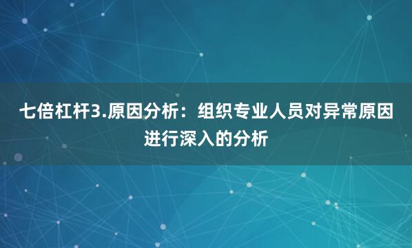 七倍杠杆3.原因分析：组织专业人员对异常原因进行深入的分析