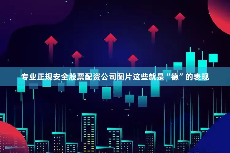 专业正规安全股票配资公司图片这些就是“德”的表现