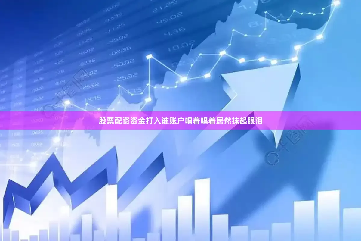股票配资资金打入谁账户唱着唱着居然抹起眼泪
