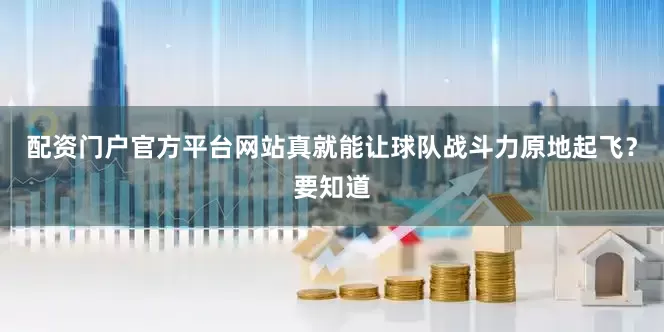配资门户官方平台网站真就能让球队战斗力原地起飞？要知道