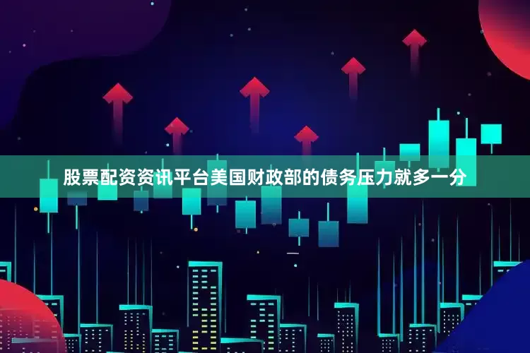 股票配资资讯平台美国财政部的债务压力就多一分