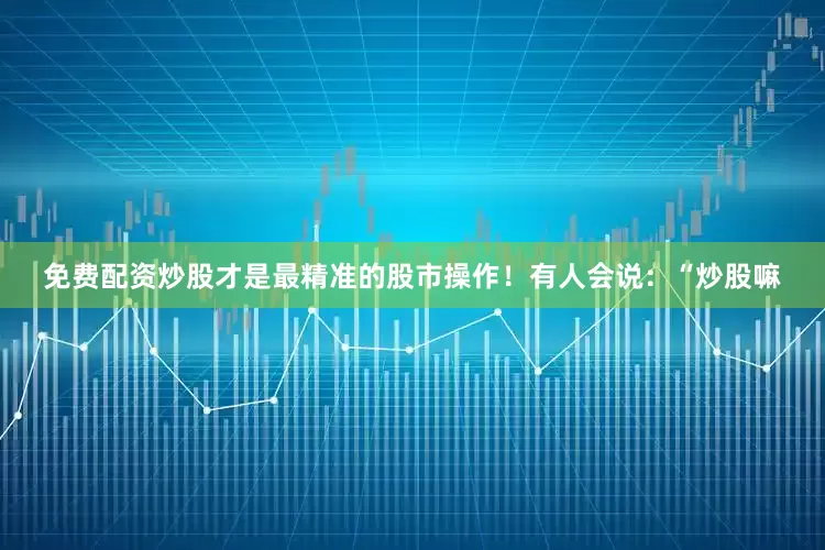 免费配资炒股才是最精准的股市操作！有人会说：“炒股嘛