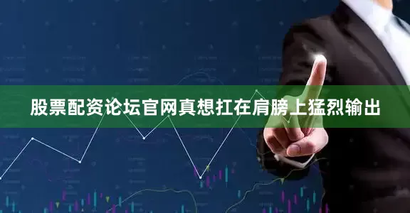 股票配资论坛官网真想扛在肩膀上猛烈输出