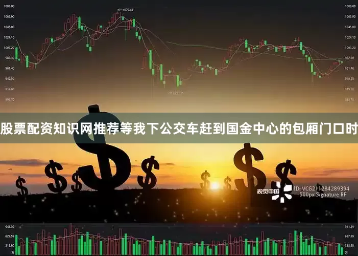 股票配资知识网推荐等我下公交车赶到国金中心的包厢门口时