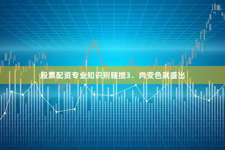 股票配资专业知识别瞎搅3．肉变色就盛出