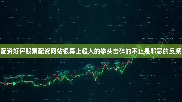 配资好评股票配资网站银幕上超人的拳头击碎的不止是邪恶的反派