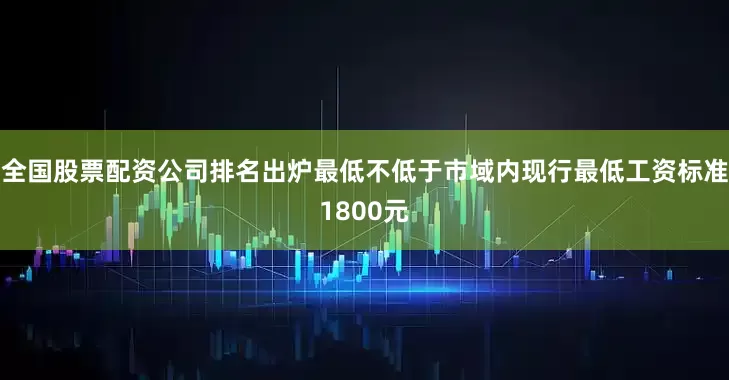 全国股票配资公司排名出炉最低不低于市域内现行最低工资标准1800元