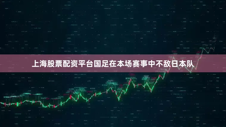 上海股票配资平台国足在本场赛事中不敌日本队