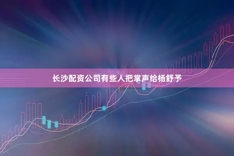 长沙配资公司有些人把掌声给杨舒予