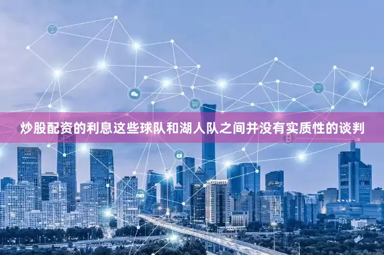 炒股配资的利息这些球队和湖人队之间并没有实质性的谈判