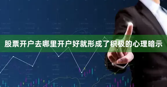 股票开户去哪里开户好就形成了积极的心理暗示