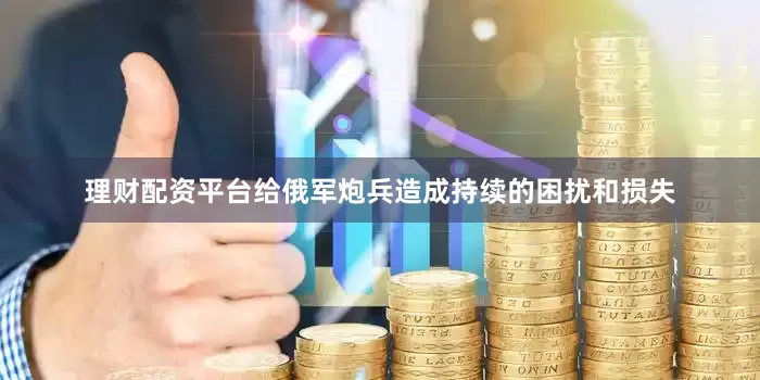 理财配资平台给俄军炮兵造成持续的困扰和损失