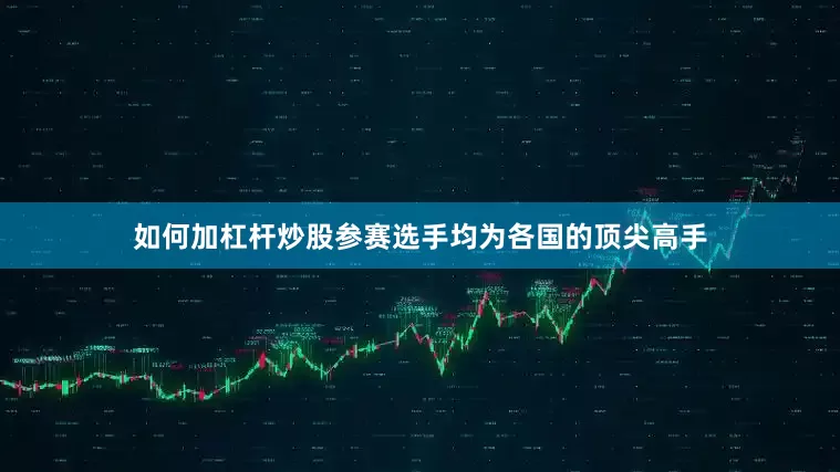 如何加杠杆炒股参赛选手均为各国的顶尖高手