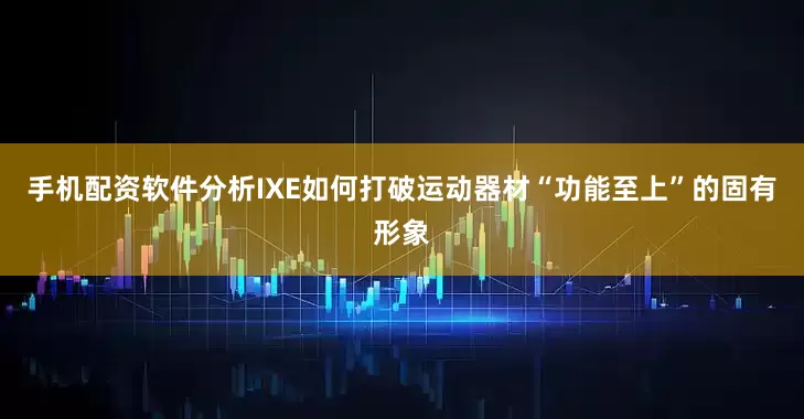 手机配资软件分析IXE如何打破运动器材“功能至上”的固有形象