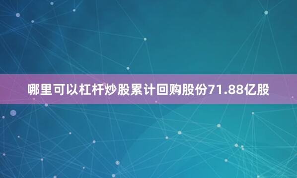 哪里可以杠杆炒股累计回购股份71.88亿股