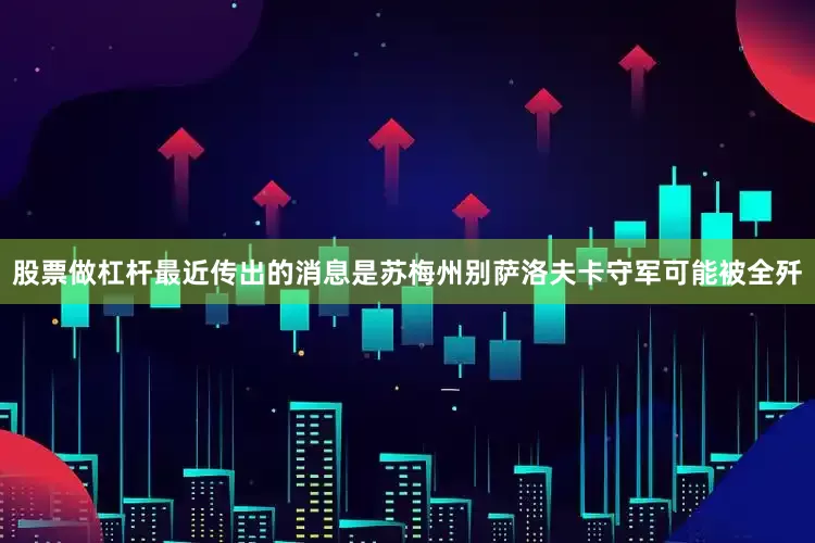 股票做杠杆最近传出的消息是苏梅州别萨洛夫卡守军可能被全歼