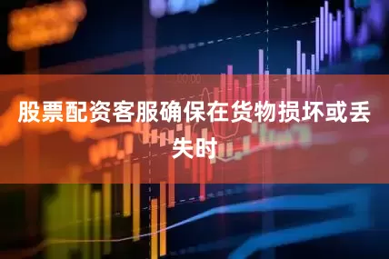 股票配资客服确保在货物损坏或丢失时