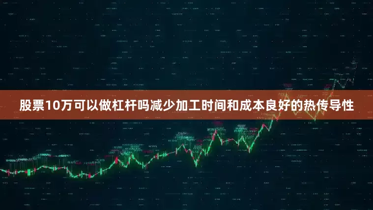 股票10万可以做杠杆吗减少加工时间和成本良好的热传导性