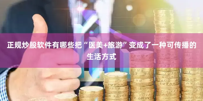 正规炒股软件有哪些把“医美+旅游”变成了一种可传播的生活方式